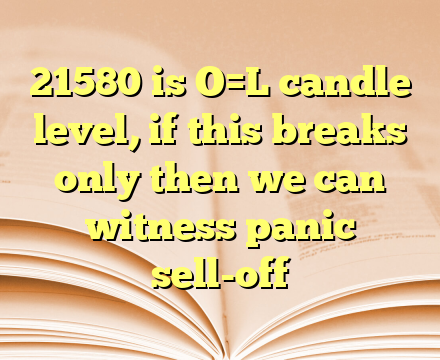 21580 is O=L candle level, if this breaks only then we can witness panic sell-off