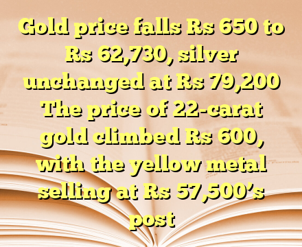 Gold price falls Rs 650 to Rs 62,730, silver unchanged at Rs 79,200
The price of 22-carat gold climbed Rs 600, with the yellow metal selling at Rs 57,500’s post