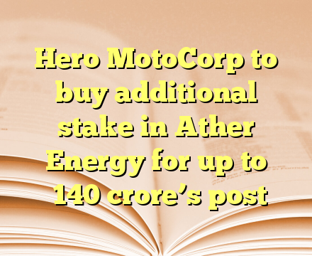 Hero MotoCorp  to buy additional stake in Ather Energy for up to ₹140 crore’s post