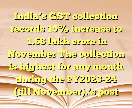 India’s GST collection records 15% increase to ₹1.68 lakh crore in November
The collection is highest for any month during the FY2023-24 (till November).’s post
