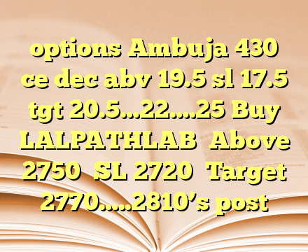 options Ambuja 430 ce dec abv 19.5 sl 17.5 tgt 20.5…22….25 Buy LALPATHLAB Above 2750
SL 2720
Target 2770…..2810’s post