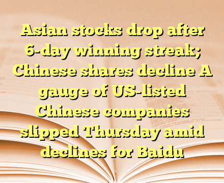 Asian stocks drop after 6-day winning streak; Chinese shares decline
A gauge of US-listed Chinese companies slipped Thursday amid declines for Baidu