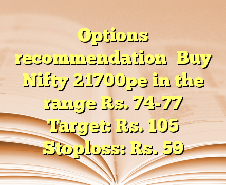 Options recommendation

Buy Nifty 21700pe in the range Rs. 74-77
 Target: Rs. 105 
 Stoploss: Rs. 59