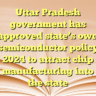 Uttar Pradesh government has approved state’s own semiconductor policy 2024 to attract chip manufacturing into the state