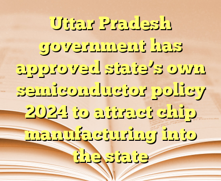 Uttar Pradesh government has approved state’s own semiconductor policy 2024 to attract chip manufacturing into the state