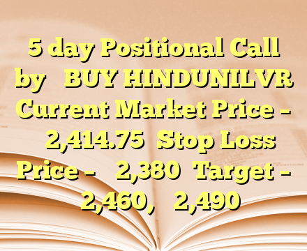 5 day Positional Call by 

BUY HINDUNILVR

Current Market Price – ₹ 2,414.75

Stop Loss Price – ₹ 2,380

Target – ₹ 2,460, ₹ 2,490