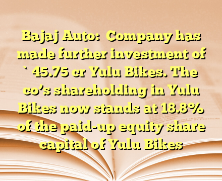 Bajaj Auto:

Company has made further investment of `45.75 cr Yulu Bikes. The co’s shareholding in Yulu Bikes now stands at 18.8% of the paid-up equity share capital of Yulu Bikes