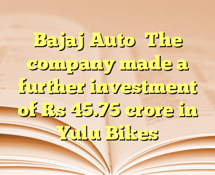 Bajaj Auto

The company made a further investment of Rs 45.75 crore in Yulu Bikes
