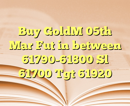 Buy GoldM 05th Mar Fut in between 61790-61800 Sl 61700 Tgt 61920