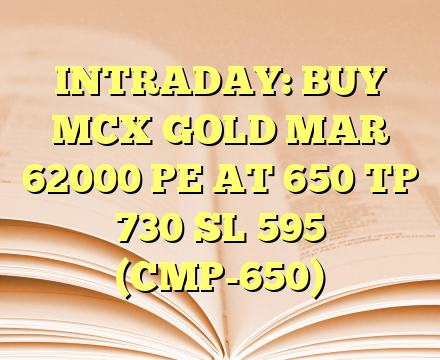 INTRADAY: BUY MCX GOLD MAR 62000 PE AT 650 TP 730 SL 595 (CMP-650)