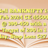 Sell BANKNIFTY 14 Feb 2024 CE 45500 @ 390-450 with a Target of 200  in 1 day. Stop Loss 527 –