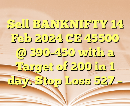 Sell BANKNIFTY 14 Feb 2024 CE 45500 @ 390-450 with a Target of 200  in 1 day. Stop Loss 527 –