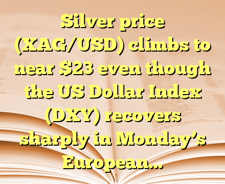 Silver price (XAG/USD) climbs to near $23 even though the US Dollar Index (DXY) recovers sharply in Monday’s European…