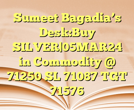 Sumeet Bagadia’s Desk:Buy SILVER|05MAR24 in Commodity @ 71250 SL 71087 TGT 71576