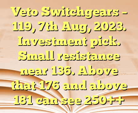 Veto Switchgears – 119, 7th Aug, 2023.

Investment pick.

Small resistance near 136. Above that 176 and above 181 can see 250++