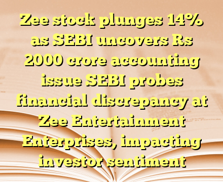 Zee stock plunges 14% as SEBI uncovers Rs 2000 crore accounting issue  SEBI probes financial discrepancy at Zee Entertainment Enterprises, impacting investor sentiment