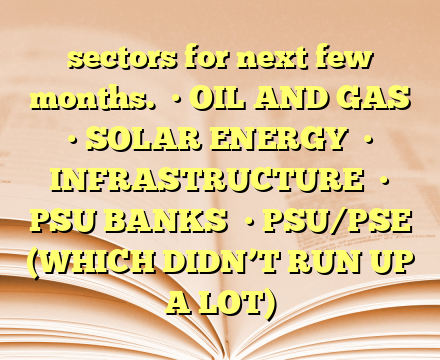 sectors for next few months.

• OIL AND GAS

• SOLAR ENERGY

• INFRASTRUCTURE

• PSU BANKS

• PSU/PSE (WHICH DIDN’T RUN UP A LOT)