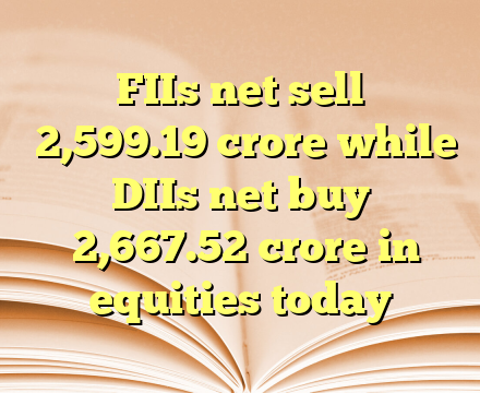 FIIs net sell ₹2,599.19 crore while DIIs net buy ₹2,667.52 crore in equities today
