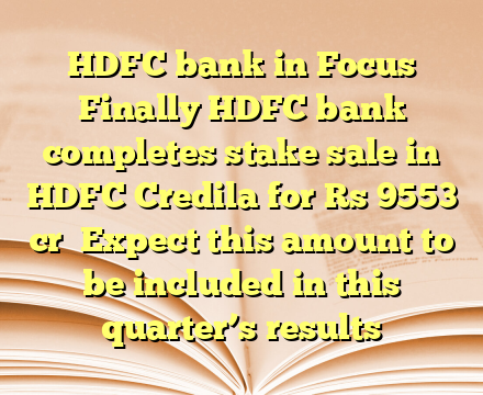 HDFC bank in Focus

Finally HDFC bank completes stake sale in HDFC Credila for Rs 9553 cr

Expect this amount to be included in this quarter’s results
