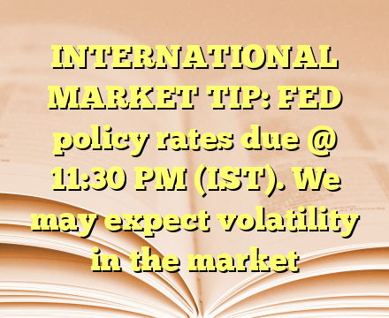 INTERNATIONAL MARKET TIP:
FED policy rates due @ 11:30 PM (IST). We may expect volatility in the market