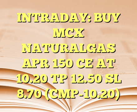 INTRADAY: BUY MCX NATURALGAS APR 150 CE AT 10.20 TP 12.50 SL 8.70 (CMP-10.20)