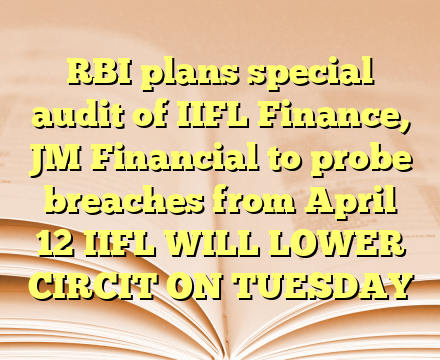 RBI plans special audit of IIFL Finance, JM Financial to probe breaches from April 12 IIFL WILL LOWER CIRCIT ON TUESDAY