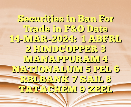 Securities in Ban For Trade in F&O Date 14-MAR-2024: 
1 ABFRL
2 HINDCOPPER
3 MANAPPURAM
4 NATIONALUM
5 PEL
6 RBLBANK
7 SAIL
8 TATACHEM
9 ZEEL