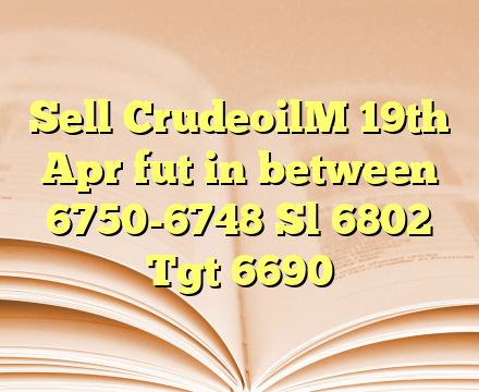Sell CrudeoilM 19th Apr fut in between 6750-6748 Sl 6802 Tgt 6690