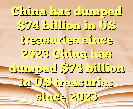 China has dumped $74 billion in US treasuries since 2023 China has dumped $74 billion in US treasuries since 2023