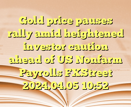 Gold price pauses rally amid heightened investor caution ahead of US Nonfarm Payrolls  FXStreet  2024.04.05 10:52