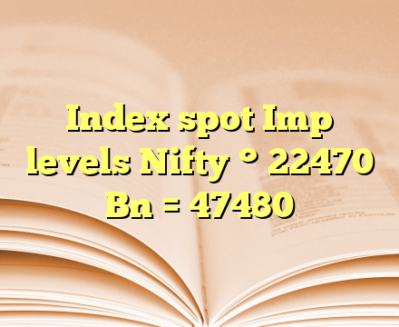 Index spot
Imp levels
Nifty ° 22470
Bn = 47480