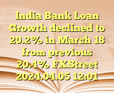 India Bank Loan Growth declined to 20.2% in March 18 from previous 20.4%  FXStreet  2024.04.05 12:01