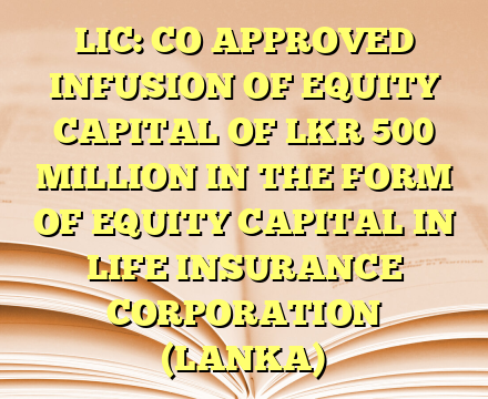 LIC: CO APPROVED INFUSION OF EQUITY CAPITAL OF LKR 500 MILLION IN THE FORM OF EQUITY CAPITAL IN LIFE INSURANCE CORPORATION (LANKA)