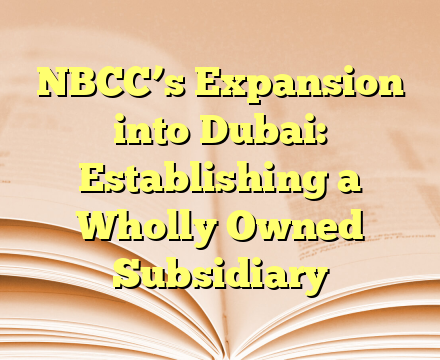 NBCC’s Expansion into Dubai: Establishing a Wholly Owned Subsidiary