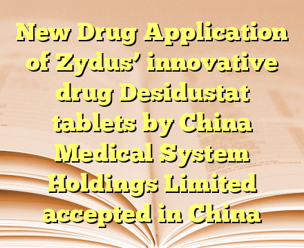 New Drug Application of Zydus’ innovative drug Desidustat tablets by China Medical System Holdings Limited accepted in China