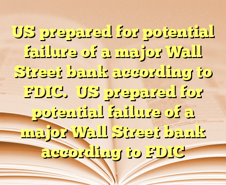 US prepared for potential failure of a major Wall Street bank according to FDIC.
 US prepared for potential failure of a major Wall Street bank according to FDIC