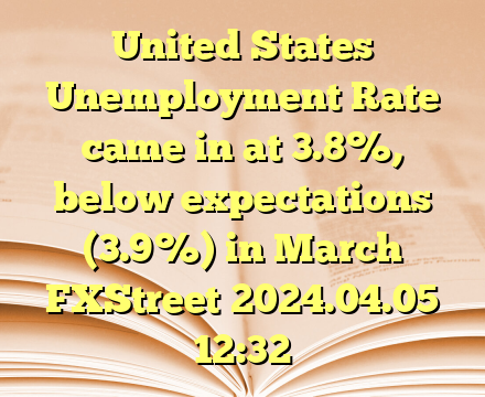 United States Unemployment Rate came in at 3.8%, below expectations (3.9%) in March  FXStreet  2024.04.05 12:32