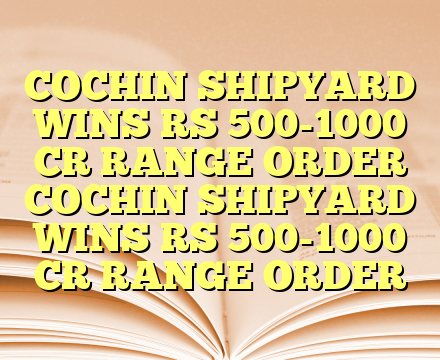 COCHIN SHIPYARD WINS RS 500-1000 CR RANGE ORDER COCHIN SHIPYARD WINS RS 500-1000 CR RANGE ORDER