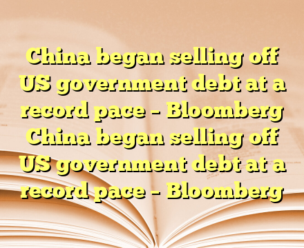 China began selling off US government debt at a record pace – Bloomberg China began selling off US government debt at a record pace – Bloomberg