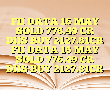 FII DATA 16 MAY SOLD 776.49 CR DIIS BUY 2127.81CR FII DATA 16 MAY SOLD 776.49 CR DIIS BUY 2127.81CR