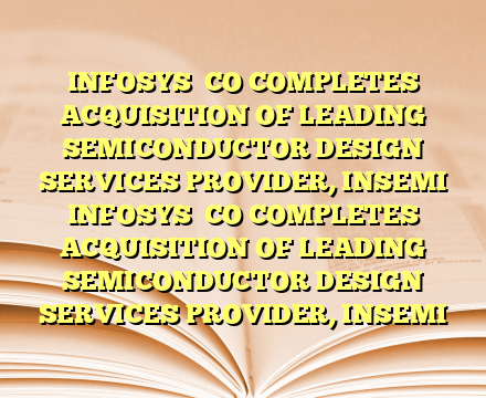INFOSYS

CO COMPLETES ACQUISITION OF LEADING SEMICONDUCTOR DESIGN SERVICES PROVIDER, INSEMI INFOSYS

CO COMPLETES ACQUISITION OF LEADING SEMICONDUCTOR DESIGN SERVICES PROVIDER, INSEMI