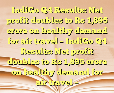 IndiGo Q4 Results: Net profit doubles to Rs 1,895 crore on healthy demand for air travel – IndiGo Q4 Results: Net profit doubles to Rs 1,895 crore on healthy demand for air travel –