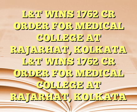 L&T WINS 1762 CR ORDER FOR MEDICAL COLLEGE AT RAJARHAT, KOLKATA  L&T WINS 1762 CR ORDER FOR MEDICAL COLLEGE AT RAJARHAT, KOLKATA