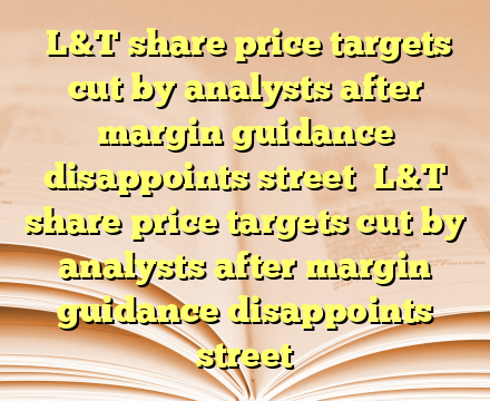 ‌L&T share price targets cut by analysts after margin guidance disappoints street ‌L&T share price targets cut by analysts after margin guidance disappoints street