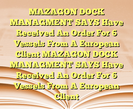 MAZAGON DOCK MANAGMENT SAYS Have Received An Order For 6 Vessels From A European Client MAZAGON DOCK MANAGMENT SAYS Have Received An Order For 6 Vessels From A European Client