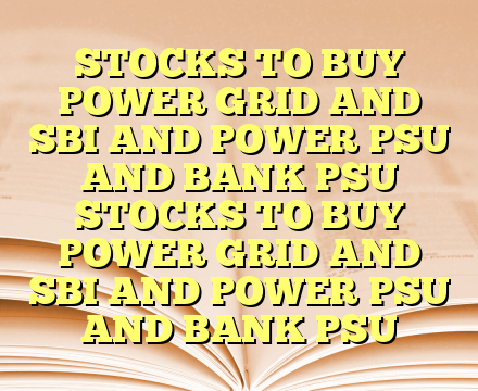 STOCKS TO BUY POWER GRID AND SBI AND POWER PSU AND BANK PSU STOCKS TO BUY POWER GRID AND SBI AND POWER PSU AND BANK PSU