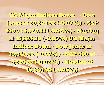 US Major Indices Down 

• Dow Jones at 39,843.92 (-0.07%)
• S&P 500 at 5,320.33 (-0.02%)
• Nasdaq at 16,824.30 (-0.05%) US Major Indices Down • Dow Jones at 39,843.92 (-0.07%)
• S&P 500 at 5,320.33 (-0.02%)
• Nasdaq at 16,824.30 (-0.05%)