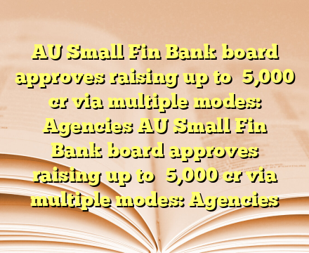 AU Small Fin Bank board approves raising up to ₹5,000 cr via multiple modes: Agencies AU Small Fin Bank board approves raising up to ₹5,000 cr via multiple modes: Agencies