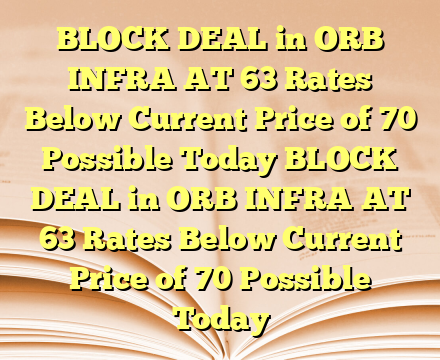 BLOCK DEAL in ORB INFRA AT 63 Rates Below Current Price of 70 Possible Today BLOCK DEAL in ORB INFRA AT 63 Rates Below Current Price of 70 Possible Today