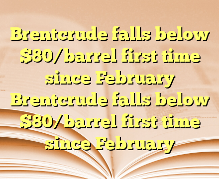 Brentcrude falls below $80/barrel first time since February Brentcrude falls below $80/barrel first time since February